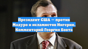 Президент США — против Мадуро и исламистов Нигерии. Комментарий Георгия Бовта
