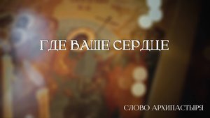 Слово Архипастыря: Где ваше сердце