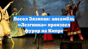Посол Зязиков: ансамбль «Лезгинка» произвел фурор на Кипре