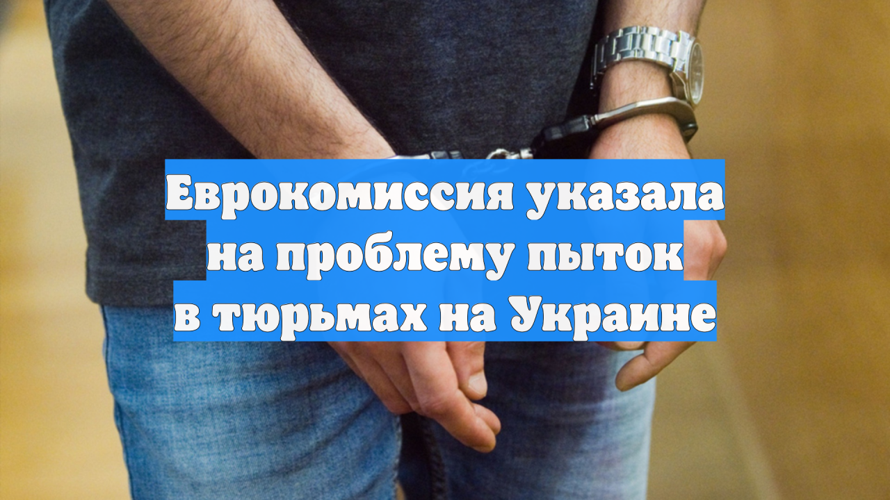 Еврокомиссия указала на проблему пыток в тюрьмах на Украине