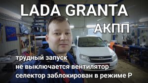Lada Granta - трудный запуск, не разблокируется селектор, не выключаются вентиляторы.