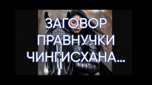 ЗАГОВОР ПРАВНУЧКИ ЧИНГИСХАНА…ДЛЯ ВСЕХ…