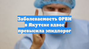 Заболеваемость ОРВИ в Якутске вдвое превысила эпидпорог