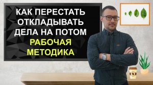 Как перестать откладывать дела на потом. Рабочая методика
