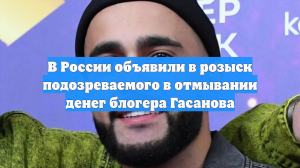 В России объявили в розыск подозреваемого в отмывании денег блогера Гасанова