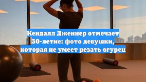 Кендалл Дженнер отмечает 30-летие: фото девушки, которая не умеет резать огурец
