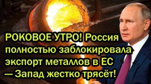 РОКОВОЕ УТРО! Россия полностью заблокировала экспорт металлов в ЕС — Запад жестко трясёт!