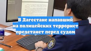 В Дагестане напавший на полицейских террорист предстанет перед судом
