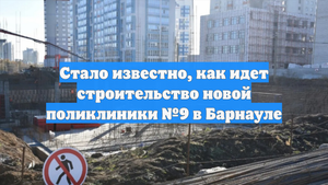 Стало известно, как идет строительство новой поликлиники №9 в Барнауле