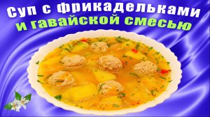 Суп с фрикадельками и гавайской смесью