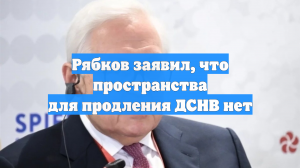 Рябков заявил, что пространства для продления ДСНВ нет