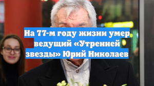 На 77-м году жизни умер ведущий «Утренней звезды» Юрий Николаев