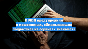 В МВД предупредили о мошенниках, обманывающих подростков на сервисах знакомств