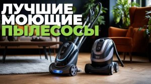 Лучшие моющие пылесосы 🏆: топ-5 моделей для дома и квартиры