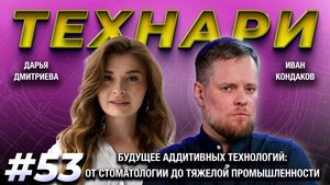 ТЕХНАРИ 53 - Будущее аддитивных технологий: от стоматологии до тяжелой промышленности