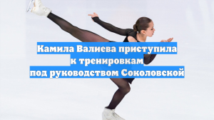 Камила Валиева приступила к тренировкам под руководством Соколовской