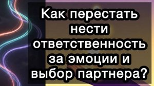 Как перестать нести ответственность за эмоции и выбор партнера?
