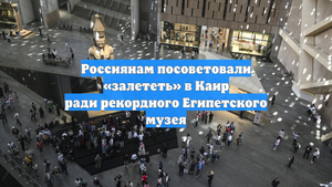 Россиянам посоветовали «залететь» в Каир ради рекордного Египетского музея
