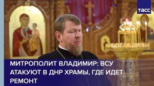 Митрополит Владимир: ВСУ атакуют в ДНР храмы, где идет ремонт