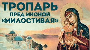 Тропарь Пресвятой Богородице «Милостивая»