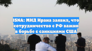 ISNA: МИД Ирана заявил, что сотрудничество с РФ важно в борьбе с санкциями США