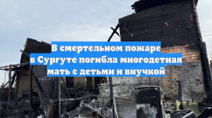 В смертельном пожаре в Сургуте погибла многодетная мать с детьми и внучкой