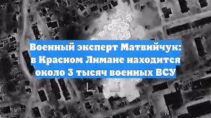 Военный эксперт Матвийчук: в Красном Лимане находится около 3 тысяч военных ВСУ