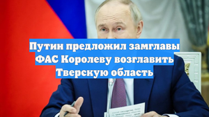 Путин предложил замглавы ФАС Королеву возглавить Тверскую область