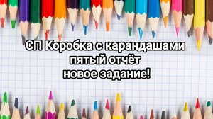 СП Коробка с карандашами, пятый отчёт, новое задание!