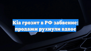Kia грозит в РФ забвение: продажи рухнули вдвое