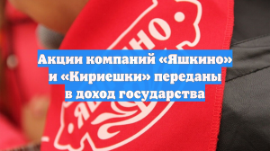 Акции компаний «Яшкино» и «Кириешки» переданы в доход государства