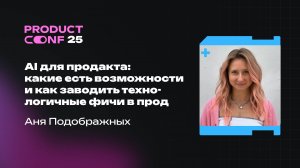 AI для продакта: какие есть возможности и как заводить технологичные фичи в прод. Аня Подображных