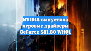 NVIDIA выпустила игровые драйверы GeForce 581.80 WHQL