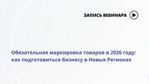 Вебинар Обязательная маркировка товаров в 2026 году_ как подготовиться бизнесу в Новых Регионах