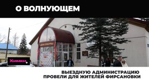 ВЫЕЗДНУЮ АДМИНИСТРАЦИЮ ПРОВЕЛИ ДЛЯ ЖИТЕЛЕЙ ФИРСАНОВКИ