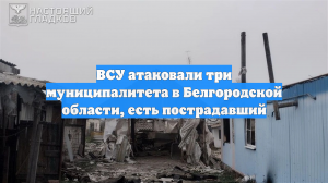 ВСУ атаковали три муниципалитета в Белгородской области, есть пострадавший