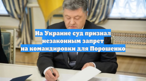 На Украине суд признал незаконным запрет на командировки для Порошенко