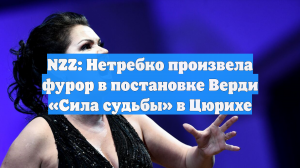 NZZ: Нетребко произвела фурор в постановке Верди «Сила судьбы» в Цюрихе