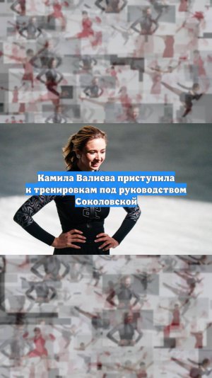 Камила Валиева приступила к тренировкам под руководством Соколовской