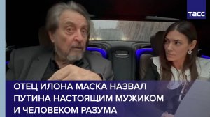 Отец Илона Маска назвал Путина настоящим мужиком и человеком разума