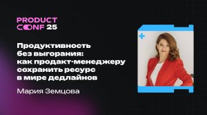 Продуктивность без выгорания: как продакт-менеджеру сохранить ресурс в мире дедлайнов. Мария Земцова