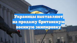 Украинцы выставляют на продажу британскую военную экипировку