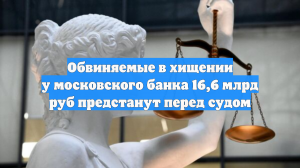 Обвиняемые в хищении у московского банка 16,6 млрд руб предстанут перед судом