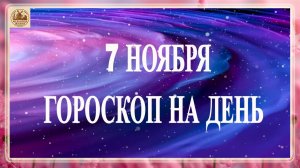 ГОРОСКОП НА 7 НОЯБРЯ.ГОРОСКОП НА ДЕНЬ.