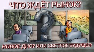 ЧТО ЖДЕТ РЫНОК? НОВОЕ ДНО? ИЛИ СВЕТЛОЕ БУДУЩЕЕ?