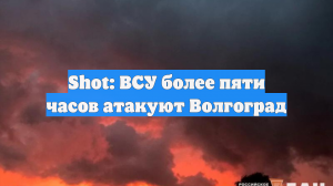 Shot: ВСУ более пяти часов атакуют Волгоград