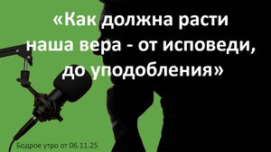 Бодрое утро 06.11.25 - «Как должна расти наша вера - от исповеди, до уподобления»