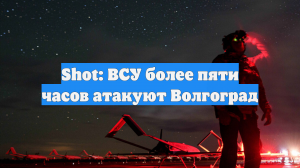 Shot: ВСУ более пяти часов атакуют Волгоград