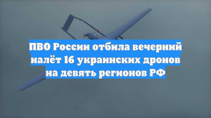 ПВО России отбила вечерний налёт 16 украинских дронов на девять регионов РФ