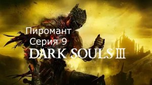 Dark souls 3. Пиромант. Серия 9.